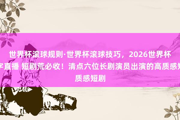 世界杯滚球规则·世界杯滚球技巧,2026世界杯文字直播 短剧荒必收!清点六位长剧演员出演的高质感短剧