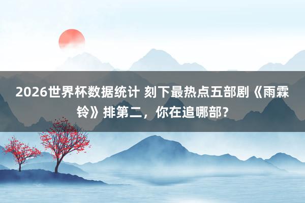 2026世界杯数据统计 刻下最热点五部剧《雨霖铃》排第二,你在追哪部?