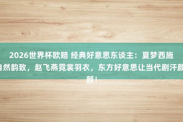 2026世界杯欧赔 经典好意思东谈主:夏梦西施自然韵致,赵飞燕霓裳羽衣,东方好意思让当代剧汗颜!