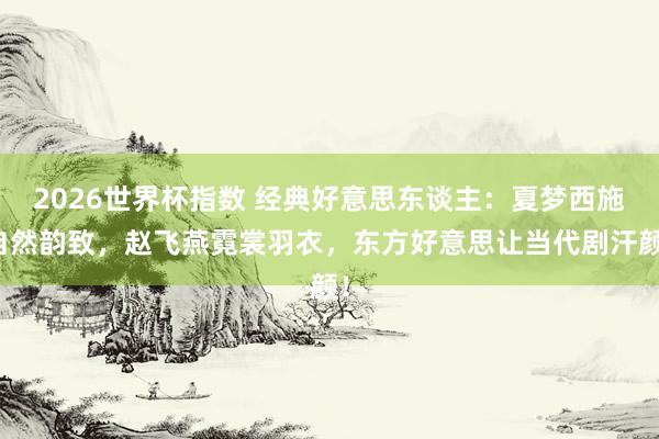 2026世界杯指数 经典好意思东谈主：夏梦西施自然韵致，赵飞燕霓裳羽衣，东方好意思让当代剧汗颜！