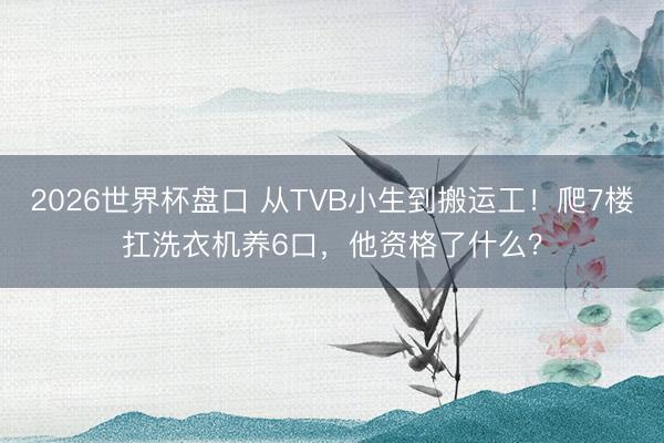 2026世界杯盘口 从TVB小生到搬运工!爬7楼扛洗衣机养6口,他资格了什么?