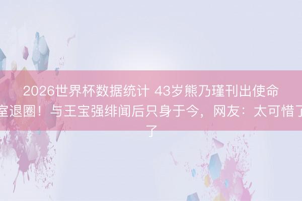 2026世界杯数据统计 43岁熊乃瑾刊出使命室退圈!与王宝强绯闻后只身于今,网友:太可惜了