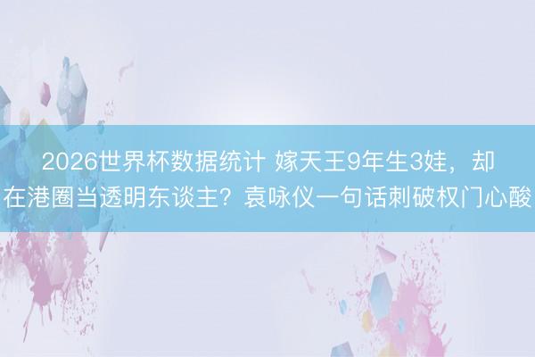2026世界杯数据统计 嫁天王9年生3娃,却在港圈当透明东谈主?袁咏仪一句话刺破权门心酸