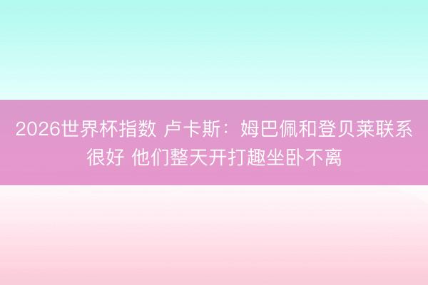 2026世界杯指数 卢卡斯:姆巴佩和登贝莱联系很好 他们整天开打趣坐卧不离