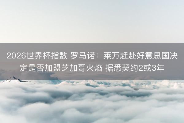 2026世界杯指数 罗马诺:莱万赶赴好意思国决定是否加盟芝加哥火焰 据悉契约2或3年