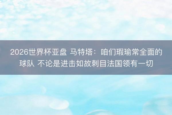 2026世界杯亚盘 马特塔:咱们瑕瑜常全面的球队 不论是进击如故刺目法国领有一切