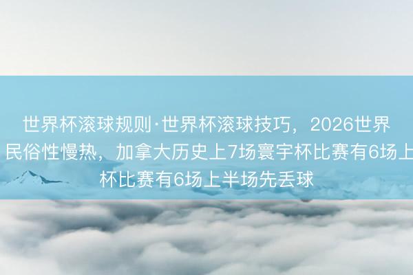 世界杯滚球规则·世界杯滚球技巧，2026世界杯文字直播 民俗性慢热，加拿大历史上7场寰宇杯比赛有6场上半场先丢球