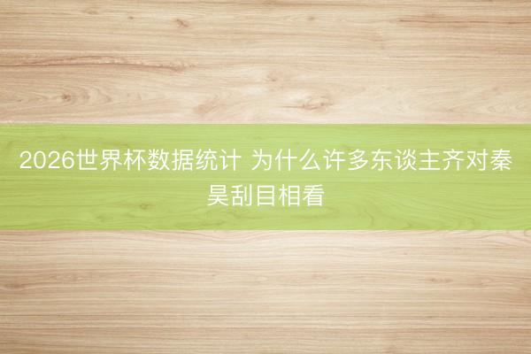2026世界杯数据统计 为什么许多东谈主齐对秦昊刮目相看