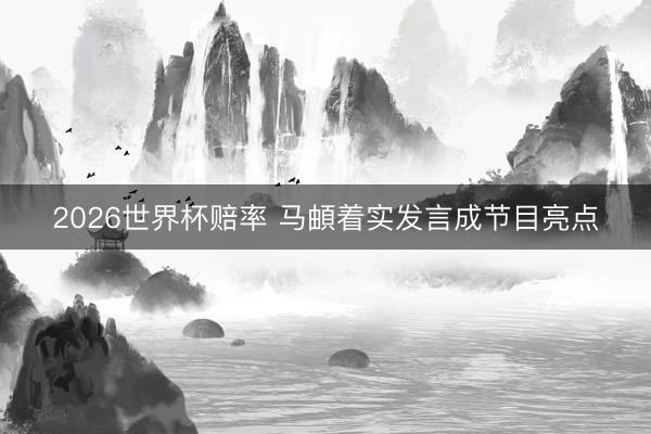 2026世界杯赔率 马頔着实发言成节目亮点