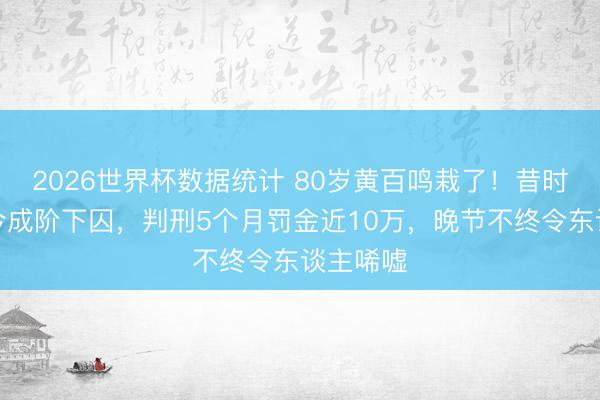 2026世界杯数据统计 80岁黄百鸣栽了!昔时慷慨鬼今成阶下囚,判刑5个月罚金近10万,晚节不终令东谈主唏嘘