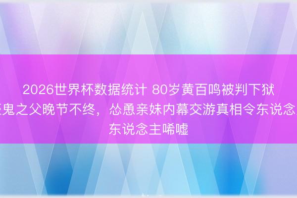 2026世界杯数据统计 80岁黄百鸣被判下狱!粗豪鬼之父晚节不终,怂恿亲妹内幕交游真相令东说念主唏嘘
