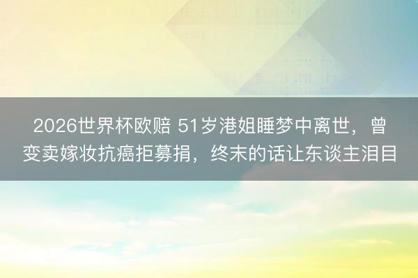 2026世界杯欧赔 51岁港姐睡梦中离世,曾变卖嫁妆抗癌拒募捐,终末的话让东谈主泪目