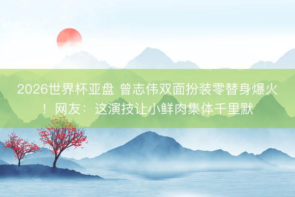 2026世界杯亚盘 曾志伟双面扮装零替身爆火!网友:这演技让小鲜肉集体千里默