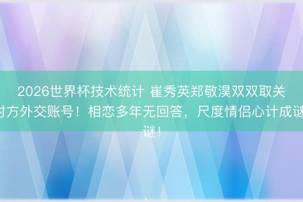 2026世界杯技术统计 崔秀英郑敬淏双双取关对方外交账号!相恋多年无回答,尺度情侣心计成谜!