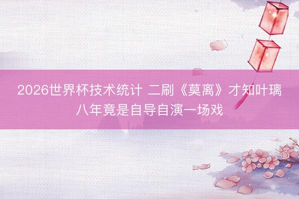 2026世界杯技术统计 二刷《莫离》才知叶璃八年竟是自导自演一场戏
