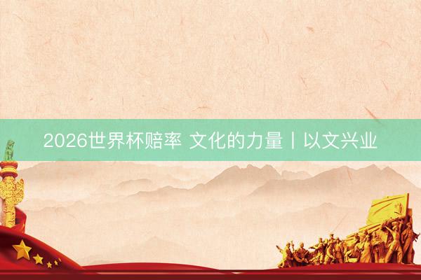 2026世界杯赔率 文化的力量丨以文兴业