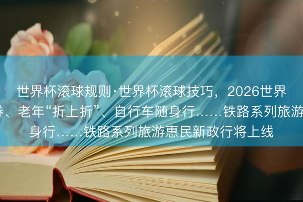 世界杯滚球规则·世界杯滚球技巧,2026世界杯文字直播 挥霍券、老年“折上折”、自行车随身行……铁路系列旅游惠民新政行将上线