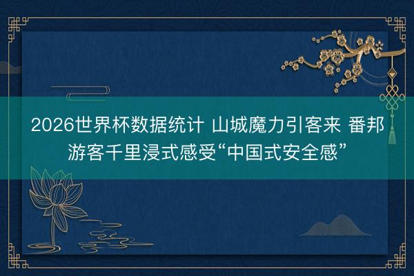 2026世界杯数据统计 山城魔力引客来 番邦游客千里浸式感受“中国式安全感”