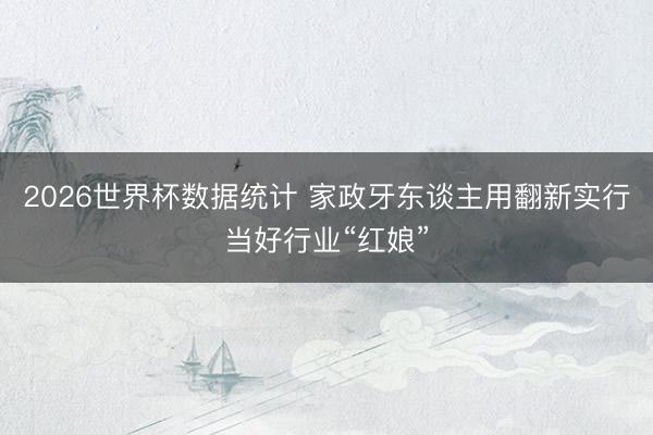 2026世界杯数据统计 家政牙东谈主用翻新实行当好行业“红娘”