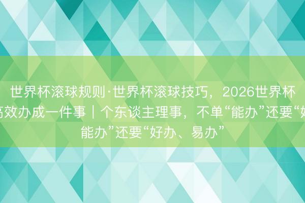 世界杯滚球规则·世界杯滚球技巧,2026世界杯文字直播 高效办成一件事|个东谈主理事,不单“能办”还要“好办、易办”