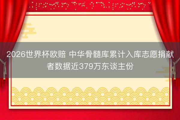 2026世界杯欧赔 中华骨髓库累计入库志愿捐献者数据近379万东谈主份
