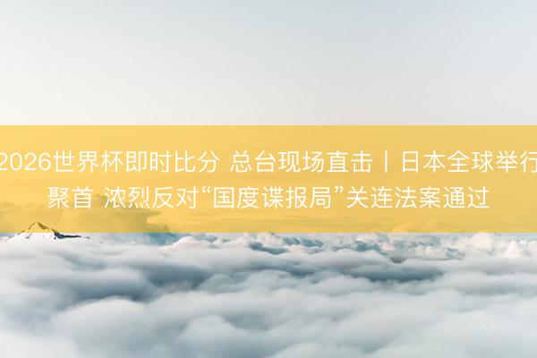 2026世界杯即时比分 总台现场直击丨日本全球举行聚首 浓烈反对“国度谍报局”关连法案通过