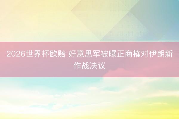 2026世界杯欧赔 好意思军被曝正商榷对伊朗新作战决议