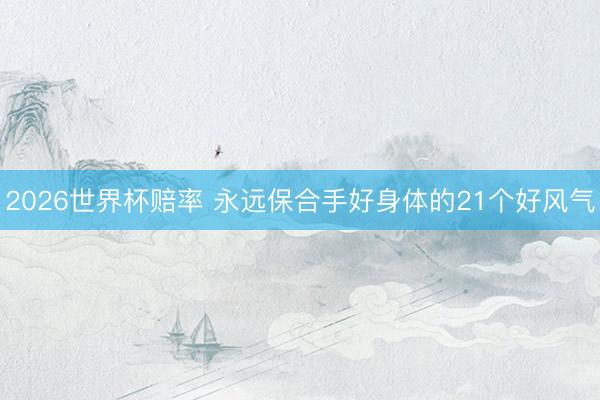 2026世界杯赔率 永远保合手好身体的21个好风气
