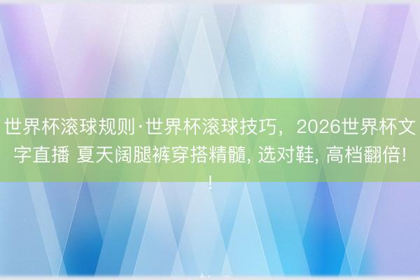 世界杯滚球规则·世界杯滚球技巧,2026世界杯文字直播 夏天阔腿裤穿搭精髓, 选对鞋, 高档翻倍!