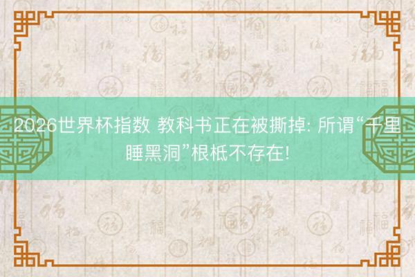 2026世界杯指数 教科书正在被撕掉: 所谓“千里睡黑洞”根柢不存在!