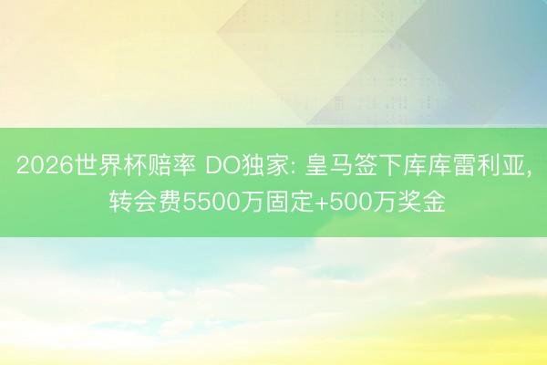 2026世界杯赔率 DO独家: 皇马签下库库雷利亚, 转会费5500万固定+500万奖金