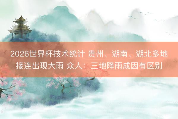 2026世界杯技术统计 贵州、湖南、湖北多地接连出现大雨 众人:三地降雨成因有区别