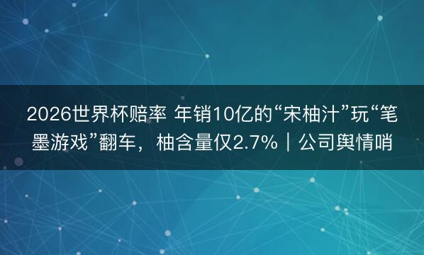 2026世界杯赔率 年销10亿的“宋柚汁”玩“笔墨游戏”翻车，柚含量仅2.7%｜公司舆情哨