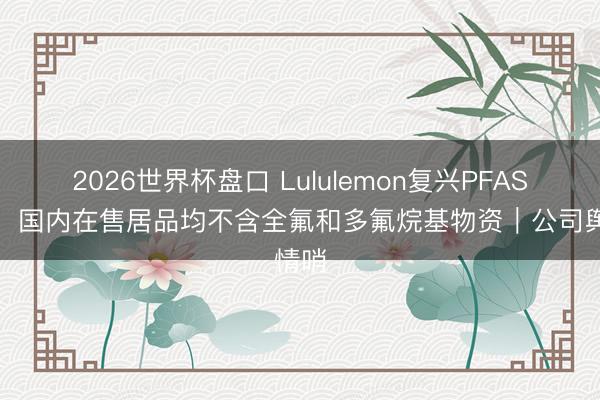 2026世界杯盘口 Lululemon复兴PFAS争议:国内在售居品均不含全氟和多氟烷基物资|公司舆情哨