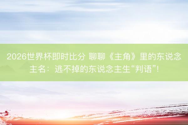 2026世界杯即时比分 聊聊《主角》里的东说念主名:逃不掉的东说念主生“判语”!
