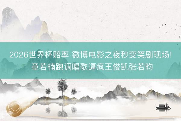 2026世界杯赔率 微博电影之夜秒变笑剧现场! 章若楠跑调唱歌逼疯王俊凯张若昀