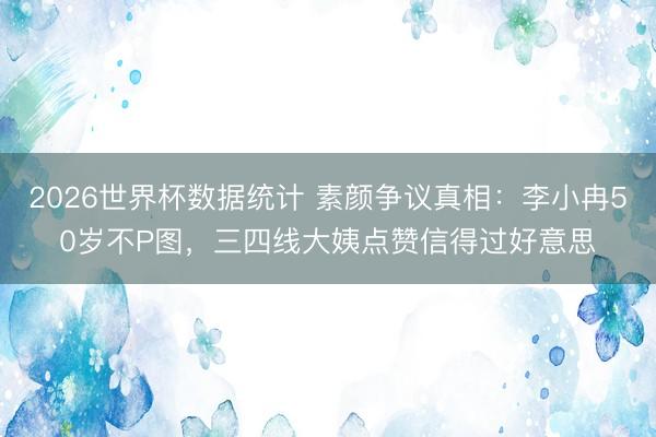 2026世界杯数据统计 素颜争议真相:李小冉50岁不P图,三四线大姨点赞信得过好意思