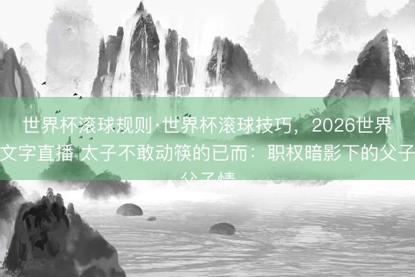 世界杯滚球规则·世界杯滚球技巧,2026世界杯文字直播 太子不敢动筷的已而:职权暗影下的父子情