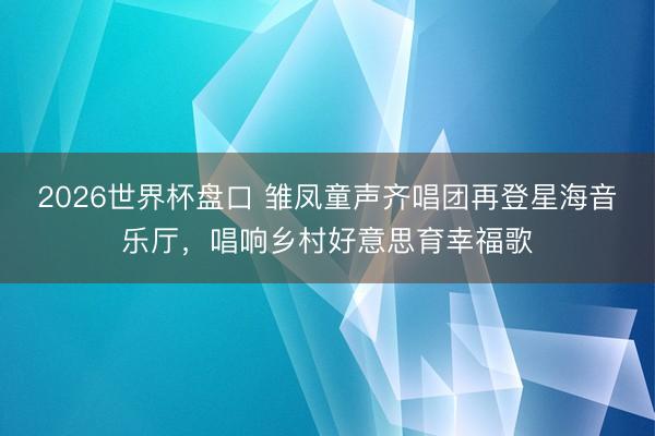 2026世界杯盘口 雏凤童声齐唱团再登星海音乐厅,唱响乡村好意思育幸福歌