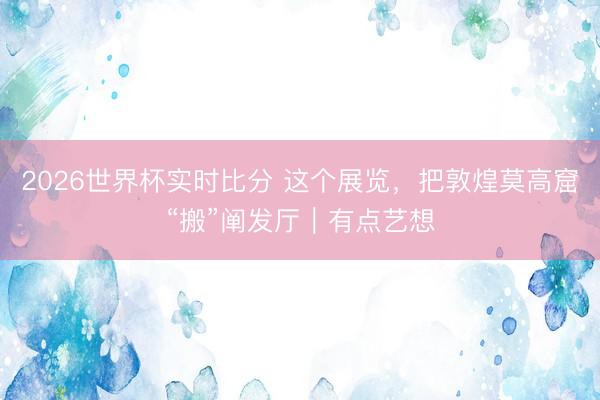 2026世界杯实时比分 这个展览,把敦煌莫高窟“搬”阐发厅|有点艺想
