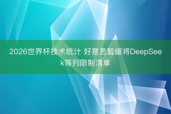 2026世界杯技术统计 好意思暂缓将DeepSeek等列限制清单