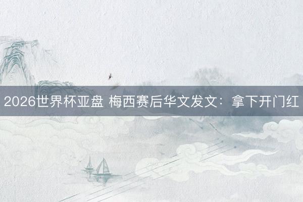 2026世界杯亚盘 梅西赛后华文发文:拿下开门红