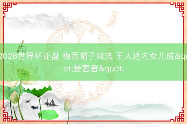2026世界杯亚盘 梅西帽子戏法 王人达内女儿成"受害者"