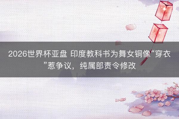 2026世界杯亚盘 印度教科书为舞女铜像“穿衣”惹争议,纯属部责令修改