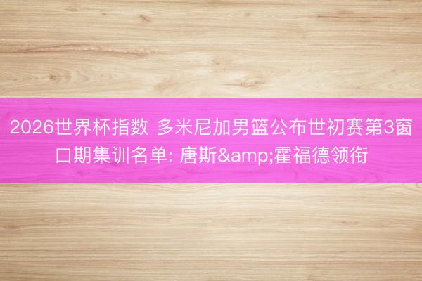 2026世界杯指数 多米尼加男篮公布世初赛第3窗口期集训名单: 唐斯&霍福德领衔