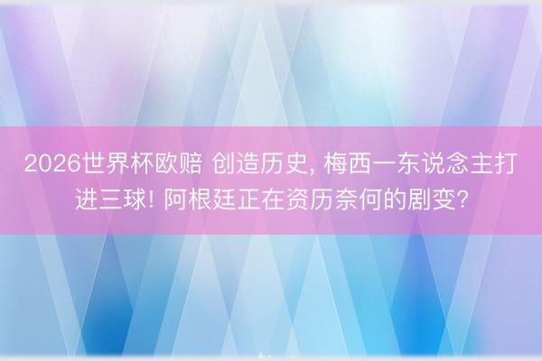 2026世界杯欧赔 创造历史， 梅西一东说念主打进三球! 阿根廷正在资历奈何的剧变?