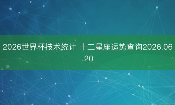 2026世界杯技术统计 十二星座运势查询2026.06.20