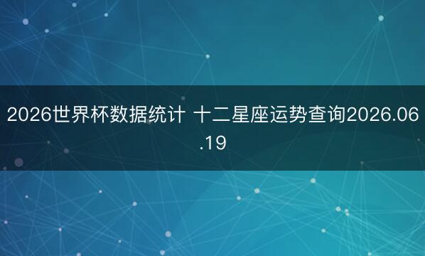 2026世界杯数据统计 十二星座运势查询2026.06.19