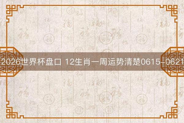 2026世界杯盘口 12生肖一周运势清楚0615-0621
