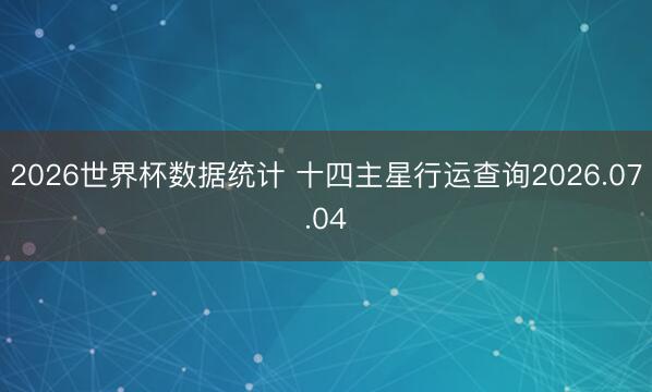 2026世界杯数据统计 十四主星行运查询2026.07.04